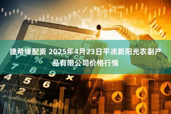 捷希缘配资 2025年4月23日平凉新阳光农副产品有限公司价格行情