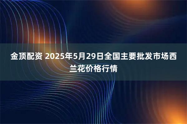 金顶配资 2025年5月29日全国主要批发市场西兰花价格行情