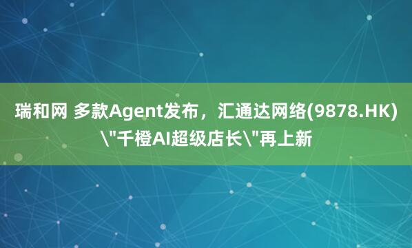 瑞和网 多款Agent发布，汇通达网络(9878.HK)＂千橙AI超级店长＂再上新