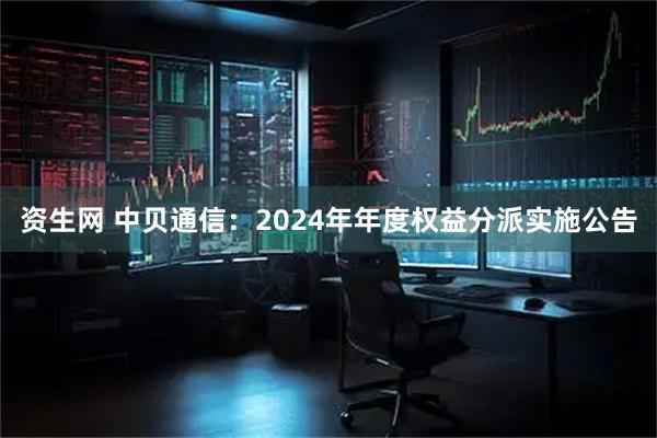 资生网 中贝通信：2024年年度权益分派实施公告