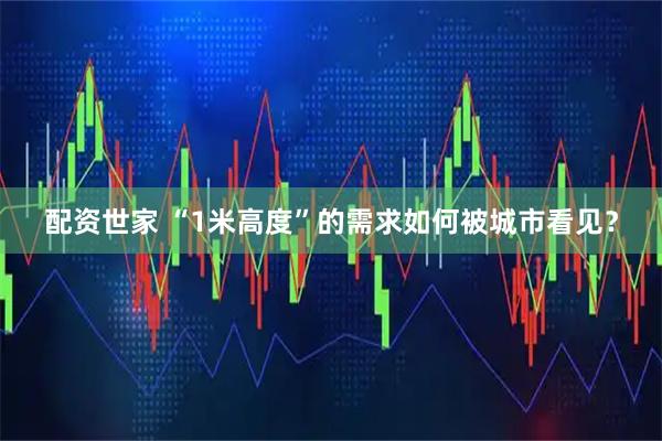 配资世家 “1米高度”的需求如何被城市看见？