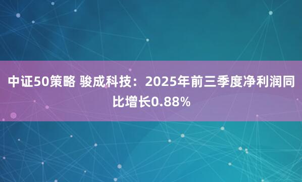 中证50策略 骏成科技：2025年前三季度净利润同比增长0.88%