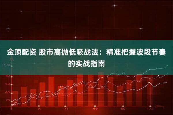 金顶配资 股市高抛低吸战法：精准把握波段节奏的实战指南