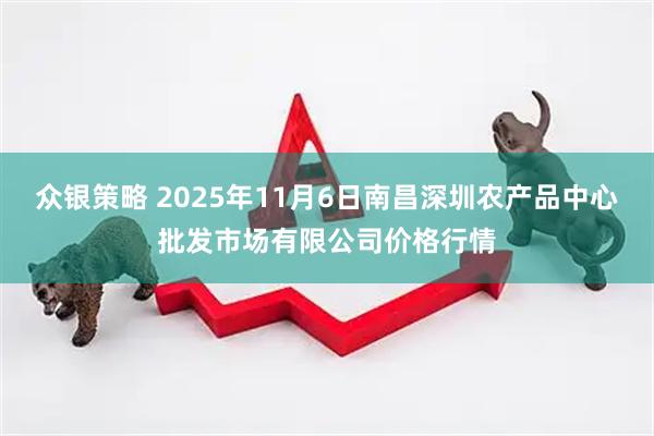 众银策略 2025年11月6日南昌深圳农产品中心批发市场有限公司价格行情