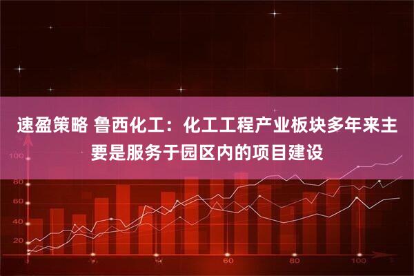 速盈策略 鲁西化工：化工工程产业板块多年来主要是服务于园区内的项目建设