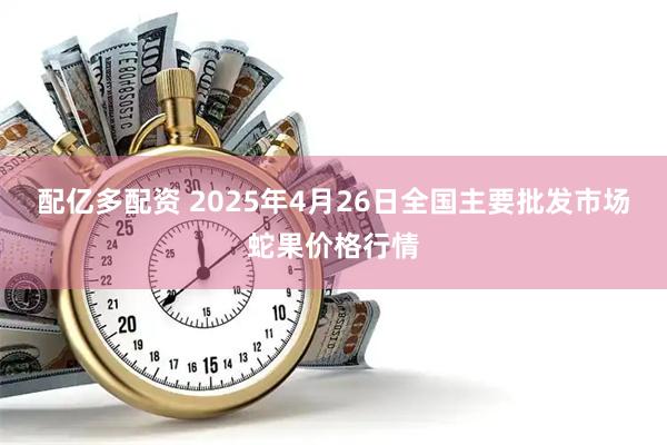 配亿多配资 2025年4月26日全国主要批发市场蛇果价格行情