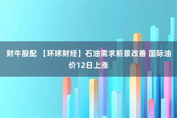财牛股配 【环球财经】石油需求前景改善 国际油价12日上涨