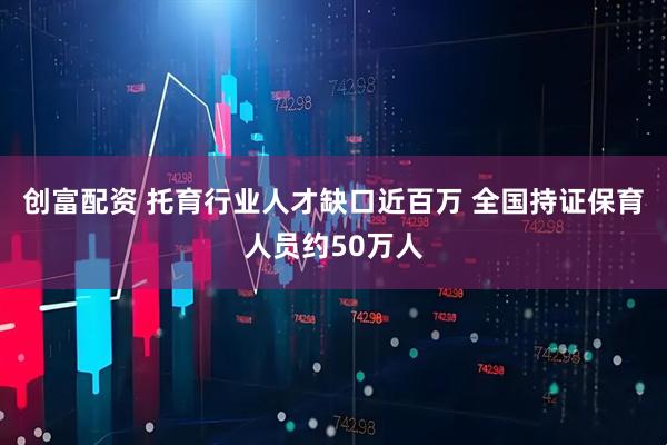 创富配资 托育行业人才缺口近百万 全国持证保育人员约50万人