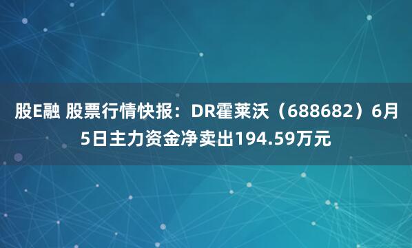 股E融 股票行情快报：DR霍莱沃（688682）6月5日主力资金净卖出194.59万元