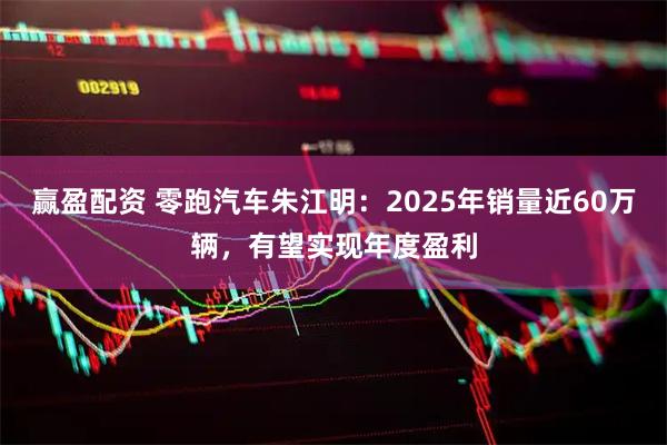 赢盈配资 零跑汽车朱江明：2025年销量近60万辆，有望实现年度盈利