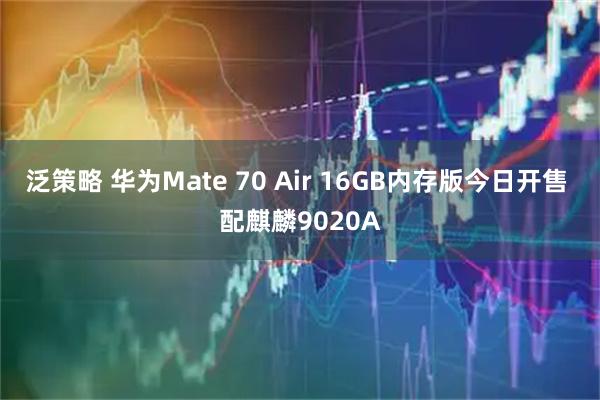 泛策略 华为Mate 70 Air 16GB内存版今日开售 配麒麟9020A