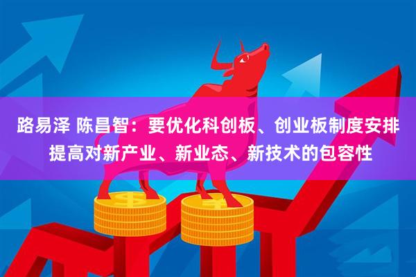 路易泽 陈昌智：要优化科创板、创业板制度安排 提高对新产业、新业态、新技术的包容性