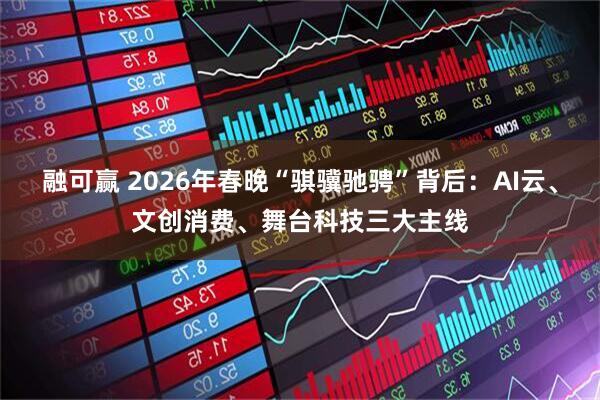 融可赢 2026年春晚“骐骥驰骋”背后：AI云、文创消费、舞台科技三大主线