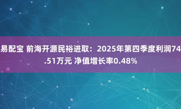 易配宝 前海开源民裕进取：2025年第四季度利润74.51万元 净值增长率0.48%
