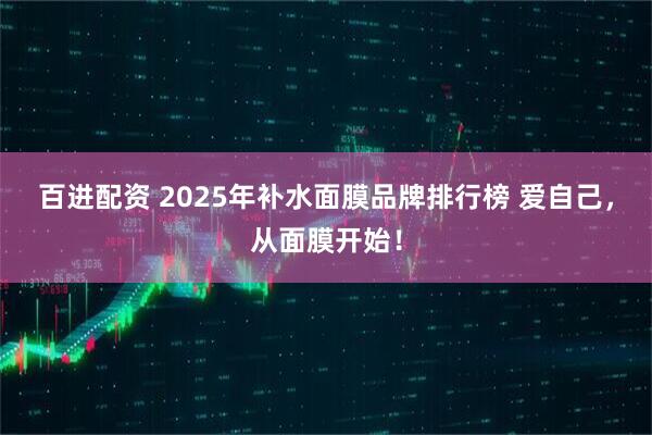 百进配资 2025年补水面膜品牌排行榜 爱自己，从面膜开始！