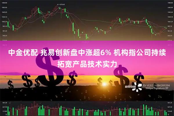 中金优配 兆易创新盘中涨超6% 机构指公司持续拓宽产品技术实力
